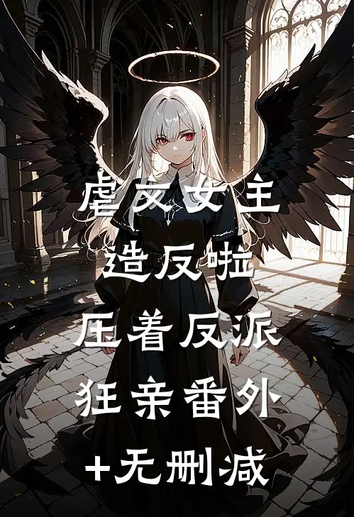 虐文女主造反啦，压着反派狂亲番外+无删减
