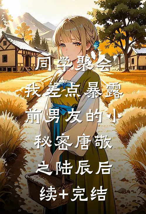 同学聚会，我差点暴露前男友的小秘密唐敬之陆辰后续+完结