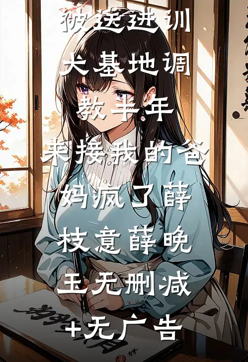 被送进训犬基地调教半年，来接我的爸妈疯了薛枝意薛晚玉无删减+无广告