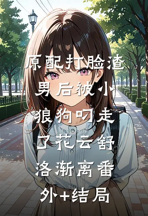 原配打脸渣男后被小狼狗叼走了花云舒洛渐离(番外)+(结局)