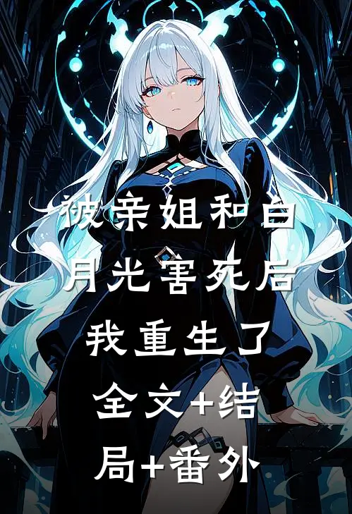 被亲姐和白月光害死后，我重生了:全文+结局+番外