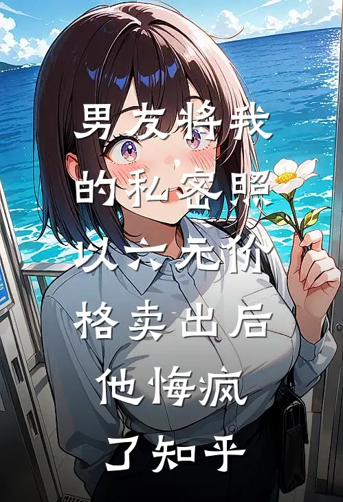 男友将我的私密照以六元价格卖出后，他悔疯了知乎