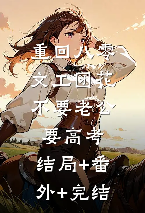 重回八零，文工团花不要老公要高考:结局+番外+完结
