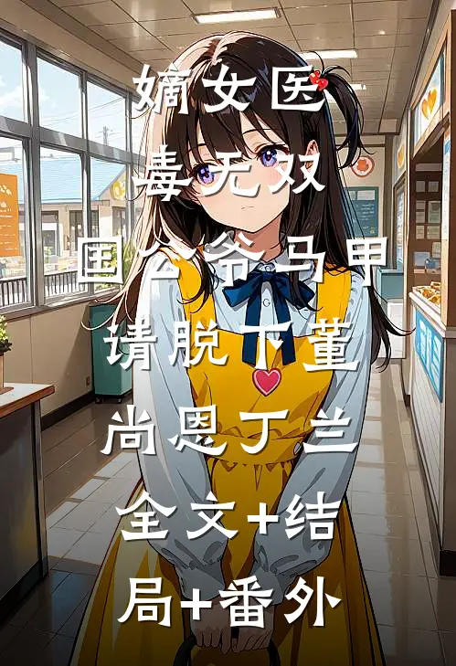 嫡女医毒无双：国公爷马甲请脱下董尚恩丁兰全文+结局+番外
