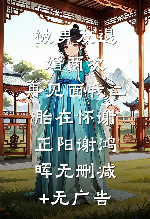 被男友退婚两次，再见面我二胎在怀谢正阳谢鸿晖无删减+无广告