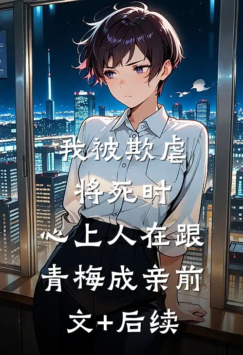 我被欺虐将死时，心上人在跟青梅成亲前文+后续