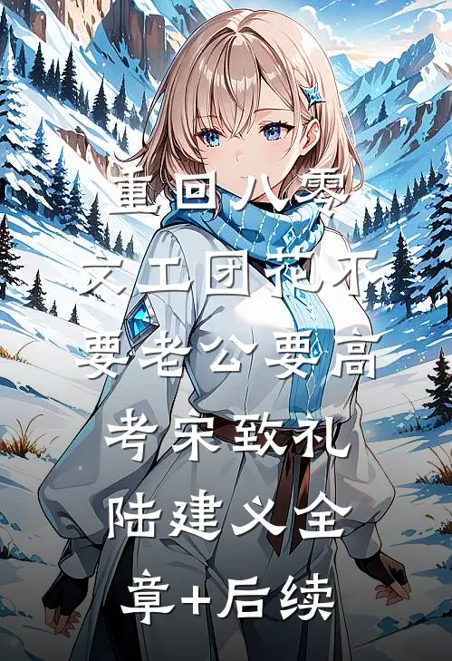 重回八零，文工团花不要老公要高考宋致礼陆建义全章+后续