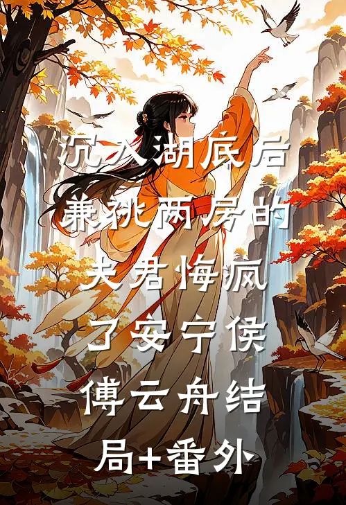 沉入湖底后，兼祧两房的夫君悔疯了安宁侯傅云舟结局+番外