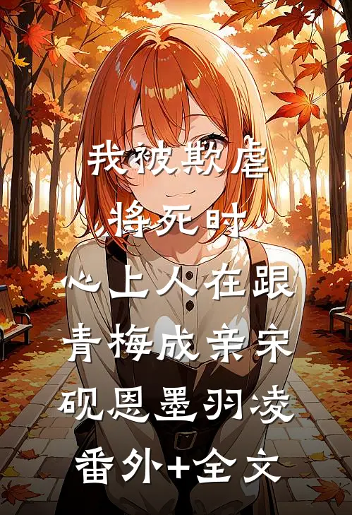 我被欺虐将死时，心上人在跟青梅成亲宋砚恩墨羽凌(番外)+(全文)