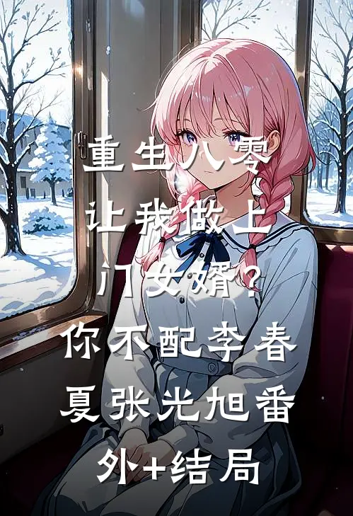 重生八零让我做上门女婿？你不配李春夏张光旭:(番外)+(结局)