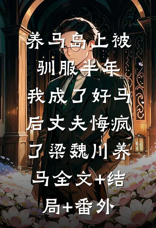 养马岛上被驯服半年，我成了好马后丈夫悔疯了梁魏川养马全文+结局+番外