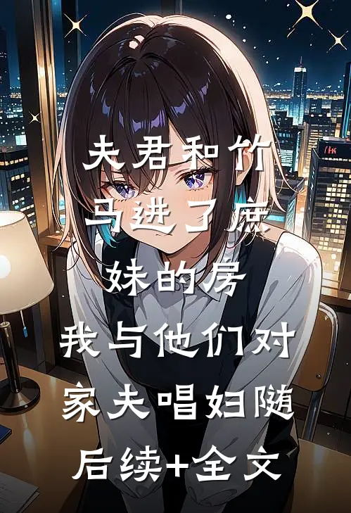 夫君和竹马进了庶妹的房，我与他们对家夫唱妇随后续+全文