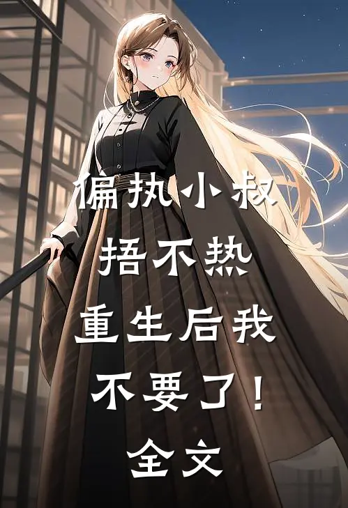偏执小叔捂不热，重生后我不要了！全文