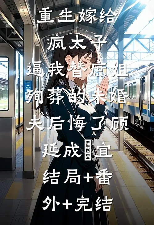 重生嫁给疯太子，逼我替庶姐殉葬的未婚夫后悔了顾延成璟宜:结局+番外+完结