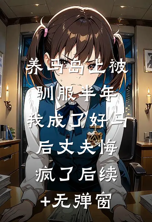 养马岛上被驯服半年，我成了好马后丈夫悔疯了后续+无弹窗