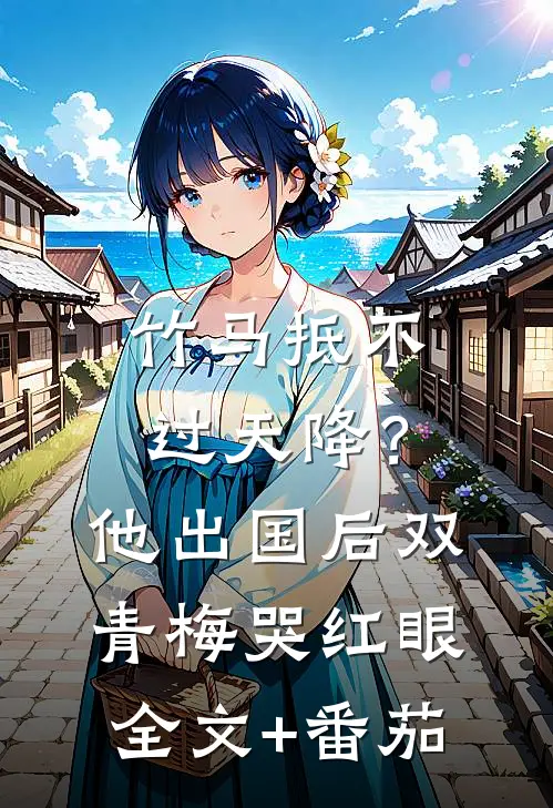竹马抵不过天降？他出国后，双青梅哭红眼全文+番茄