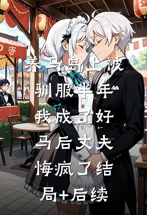 养马岛上被驯服半年，我成了好马后丈夫悔疯了结局+后续