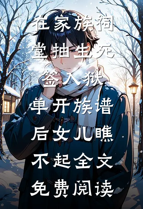 在家族祠堂抽生死签入狱，单开族谱后女儿瞧不起全文免费阅读