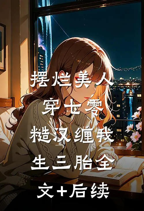 摆烂美人穿七零，糙汉缠我生三胎全文+后续