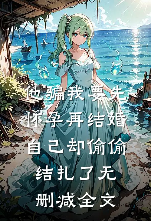 他骗我要先怀孕再结婚，自己却偷偷结扎了无删减全文