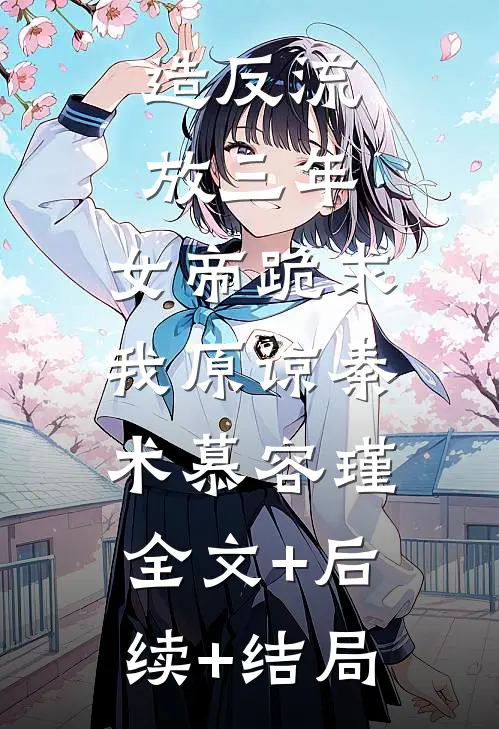 造反流放三年，女帝跪求我原谅秦术慕容瑾:全文+后续+结局