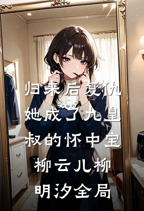 归来后复仇，她成了九皇叔的怀中宝柳云儿柳明汐全局