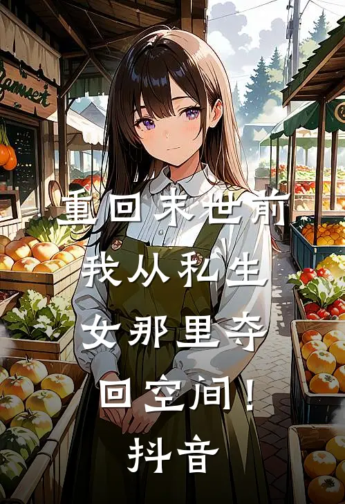 重回末世前，我从私生女那里夺回空间！抖音