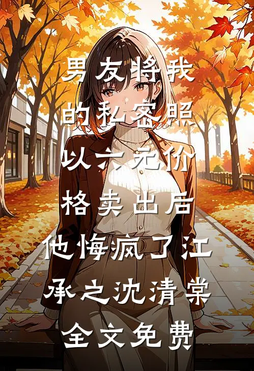 男友将我的私密照以六元价格卖出后，他悔疯了江承之沈清棠全文免费