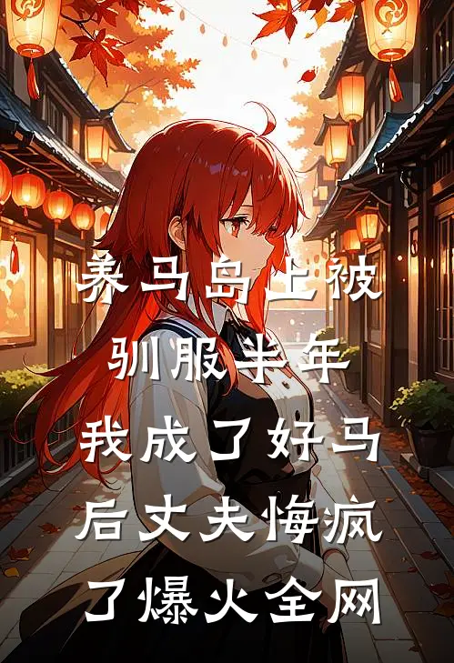 养马岛上被驯服半年，我成了好马后丈夫悔疯了爆火全网