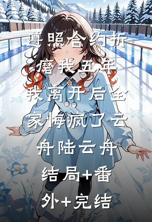 遵照合约折磨我五年，我离开后全家悔疯了云舟陆云舟:结局+番外+完结