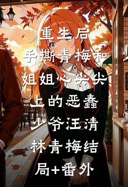 重生后，手撕青梅和姐姐心尖尖上的恶蠢少爷汪清林青梅结局+番外