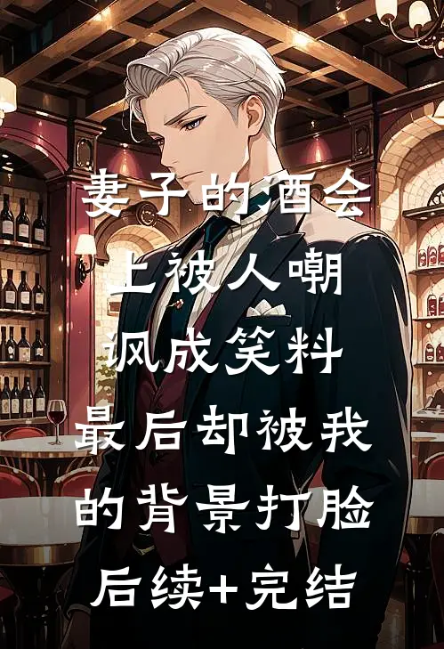 妻子的酒会上被人嘲讽成笑料，最后却被我的背景打脸后续+完结
