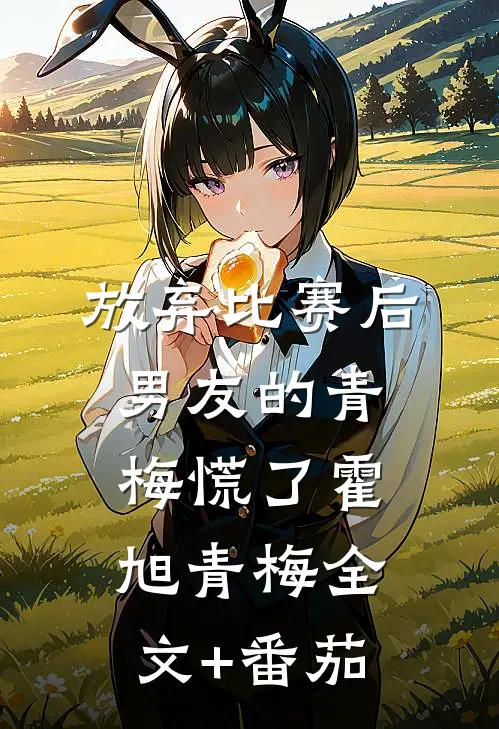 放弃比赛后，男友的青梅慌了霍旭青梅全文+番茄