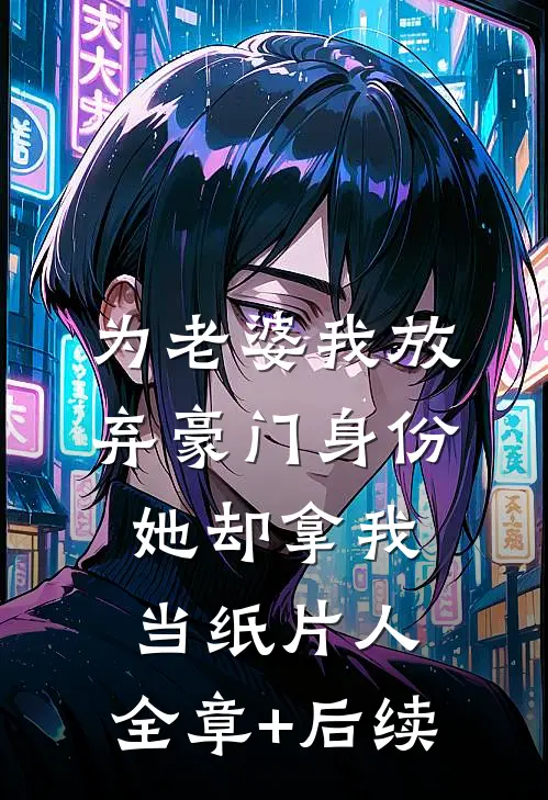 为老婆我放弃豪门身份，她却拿我当纸片人:全章+后续