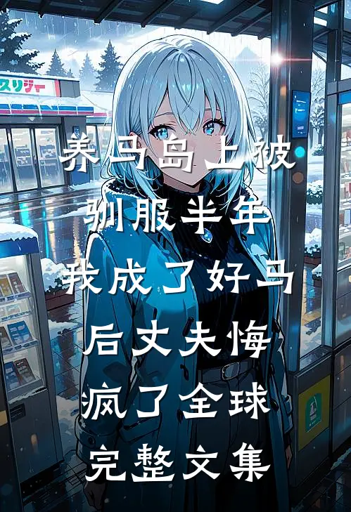 养马岛上被驯服半年，我成了好马后丈夫悔疯了全球完整文集
