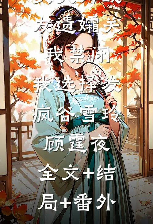 丈夫为战友遗孀关我禁闭，我选择发疯谷雪玲顾霆夜:全文+结局+番外