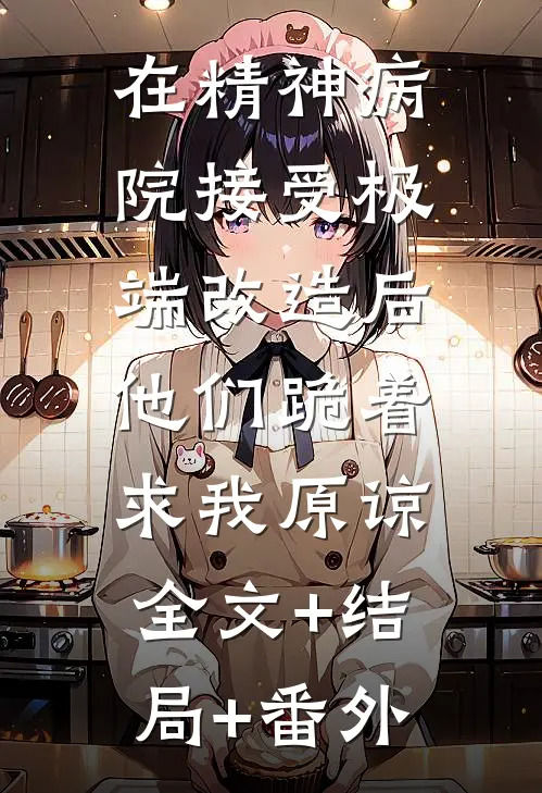 在精神病院接受极端改造后，他们跪着求我原谅全文+结局+番外