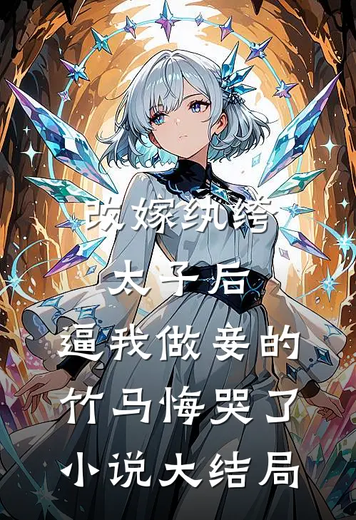 改嫁纨绔太子后，逼我做妾的竹马悔哭了小说大结局