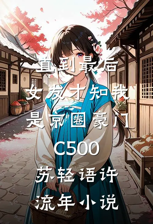 直到最后，女友才知我是京圈豪门C500苏轻语许流年小说