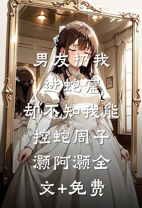 男友扔我进蛇窟，却不知我能控蛇周子灏阿灏全文+免费