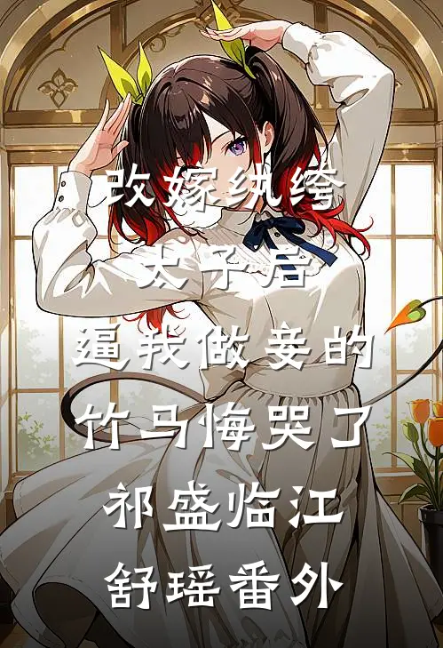 改嫁纨绔太子后，逼我做妾的竹马悔哭了祁盛临江舒瑶番外