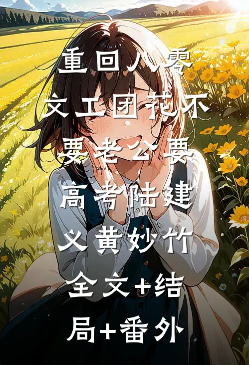 重回八零，文工团花不要老公要高考陆建义黄妙竹全文+结局+番外
