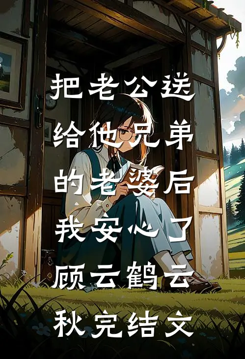 把老公送给他兄弟的老婆后，我安心了顾云鹤云秋完结文