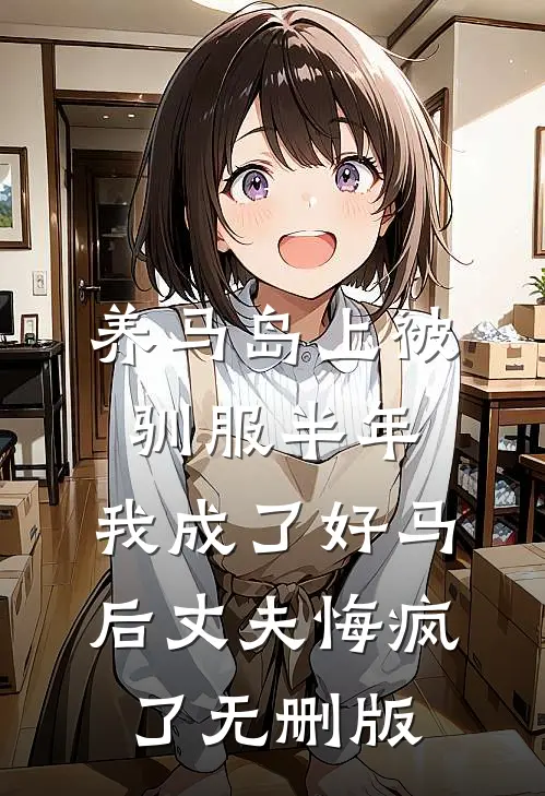养马岛上被驯服半年，我成了好马后丈夫悔疯了无删版