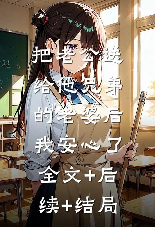 把老公送给他兄弟的老婆后，我安心了:全文+后续+结局