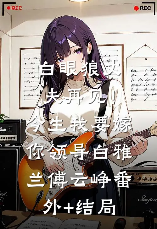白眼狼丈夫再见！今生我要嫁你领导白雅兰傅云峥:(番外)+(结局)