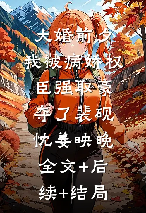 大婚前夕，我被病娇权臣强取豪夺了裴砚忱姜映晚全文+后续+结局