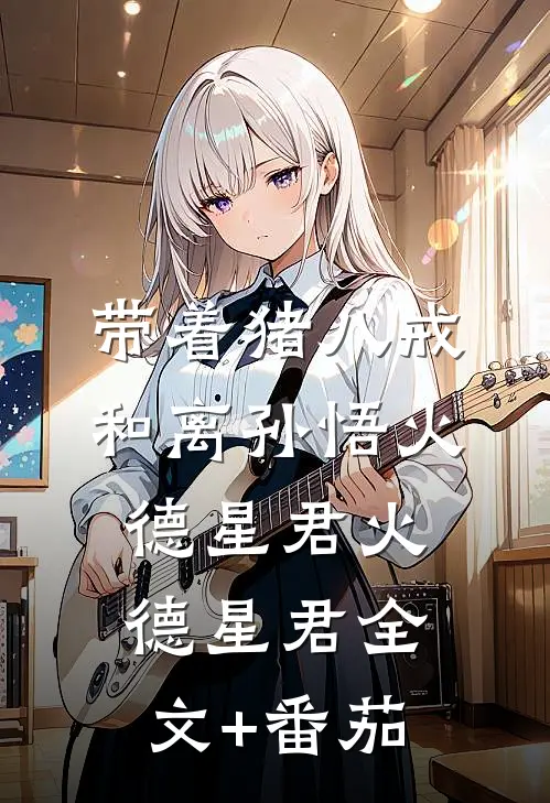 带着猪八戒和离孙悟火德星君火德星君全文+番茄