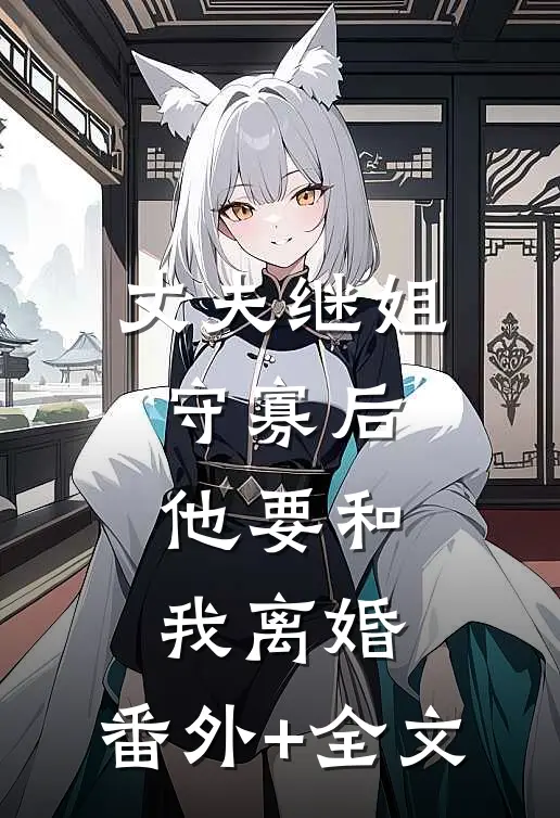 丈夫继姐守寡后，他要和我离婚:(番外)+(全文)