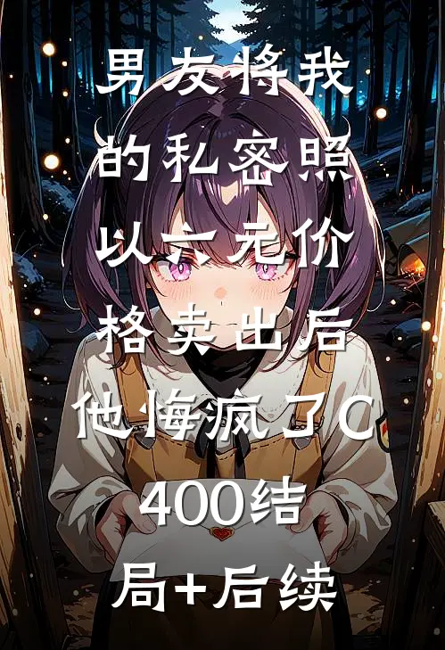 男友将我的私密照以六元价格卖出后，他悔疯了C400结局+后续